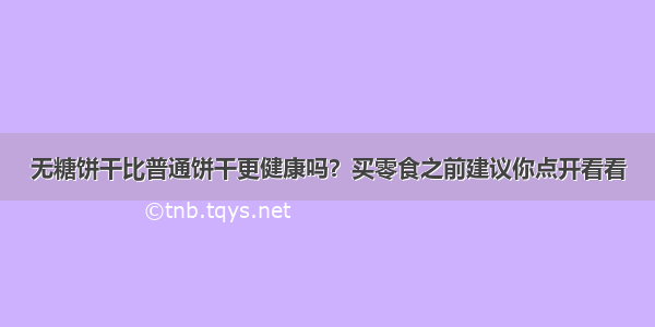 无糖饼干比普通饼干更健康吗？买零食之前建议你点开看看