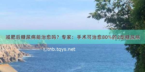 减肥后糖尿病能治愈吗？专家：手术可治愈80%的2型糖尿病