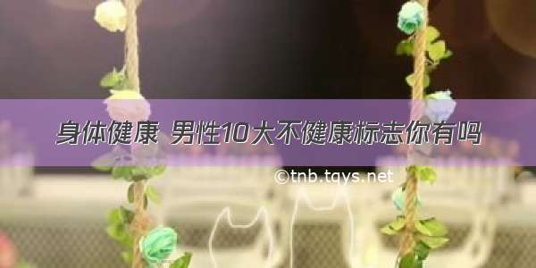 身体健康 男性10大不健康标志你有吗