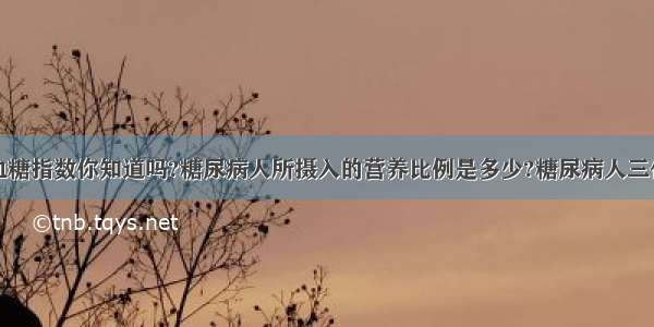 常见的食物血糖指数你知道吗?糖尿病人所摄入的营养比例是多少?糖尿病人三伏天吃什么好