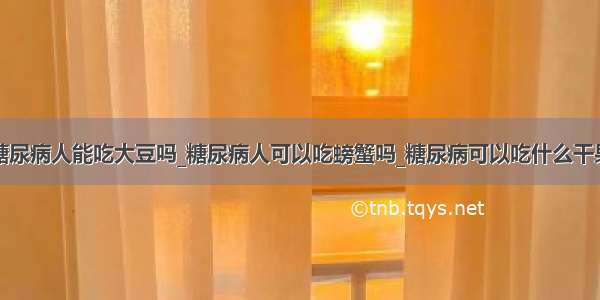 糖尿病人能吃大豆吗_糖尿病人可以吃螃蟹吗_糖尿病可以吃什么干果