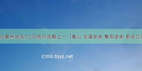 安徽黄山(古徽州地区)21日旅行攻略之一（黄山 屯溪老街 黎阳老街 新安江滨水旅游景