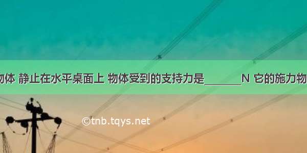 重为10N的物体 静止在水平桌面上 物体受到的支持力是________N 它的施力物体是________．