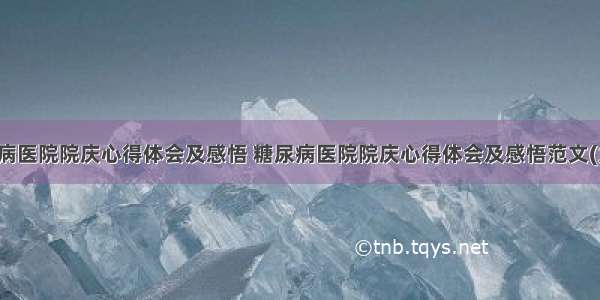 糖尿病医院院庆心得体会及感悟 糖尿病医院院庆心得体会及感悟范文(九篇)