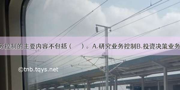 投资管理业务控制的主要内容不包括（　　）。A.研究业务控制B.投资决策业务控制C.基金