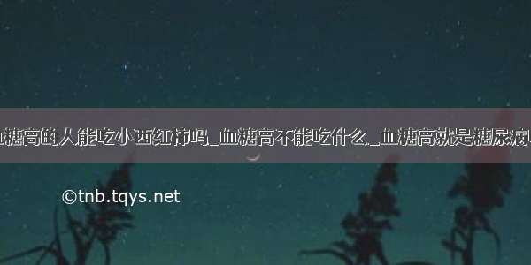 血糖高的人能吃小西红柿吗_血糖高不能吃什么_血糖高就是糖尿病吗