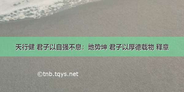 天行健 君子以自强不息；地势坤 君子以厚德载物 释意