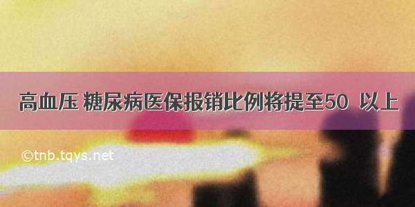 高血压 糖尿病医保报销比例将提至50％以上