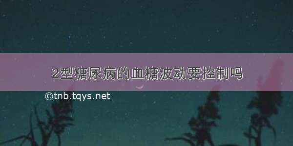 2型糖尿病的血糖波动要控制吗