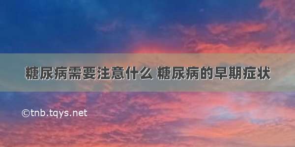 糖尿病需要注意什么 糖尿病的早期症状