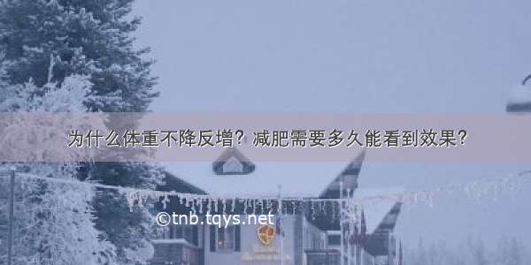 为什么体重不降反增？减肥需要多久能看到效果？