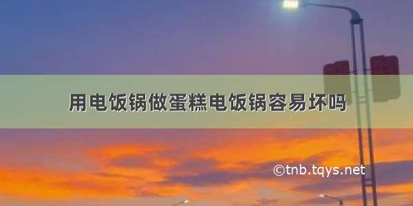 用电饭锅做蛋糕电饭锅容易坏吗