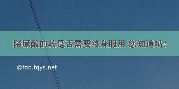 降尿酸的药是否需要终身服用 您知道吗？