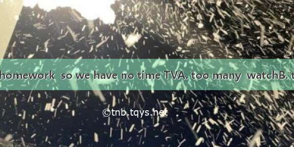 Every day we have  homework  so we have no time TVA. too many  watchB. too many  to watchC