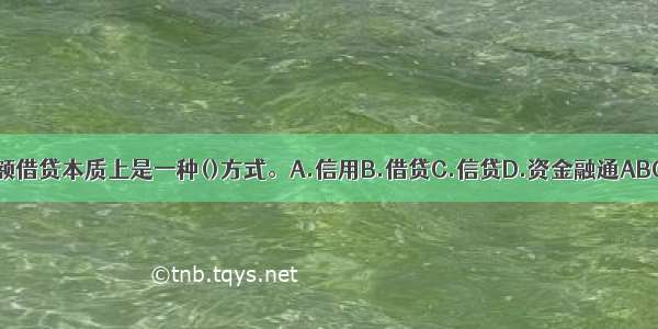 小额借贷本质上是一种()方式。A.信用B.借贷C.信贷D.资金融通ABCD