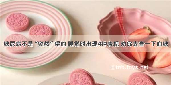 糖尿病不是“突然”得的 睡觉时出现4种表现 劝你去查一下血糖