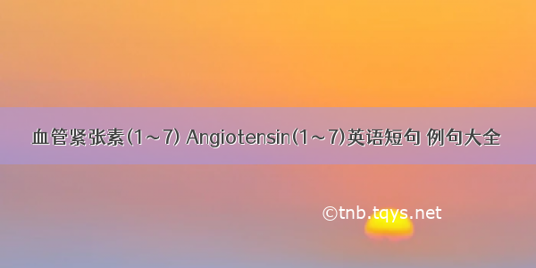 血管紧张素(1～7) Angiotensin(1～7)英语短句 例句大全