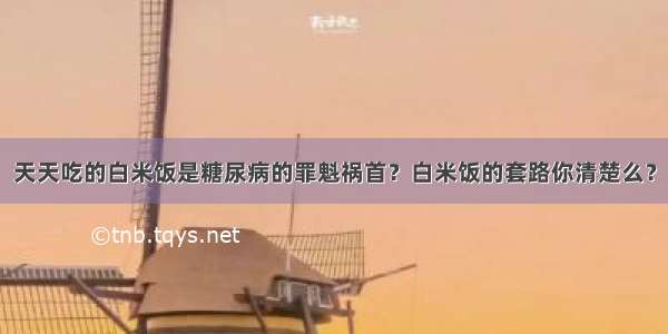 天天吃的白米饭是糖尿病的罪魁祸首？白米饭的套路你清楚么？