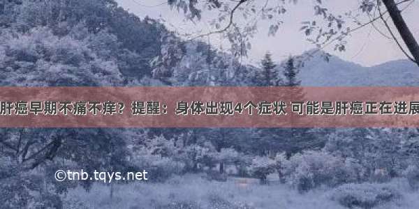 肝癌早期不痛不痒？提醒：身体出现4个症状 可能是肝癌正在进展