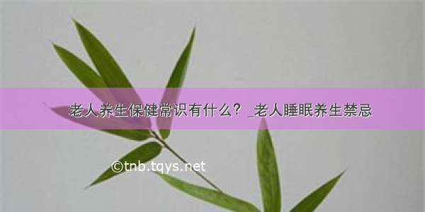 ​老人养生保健常识有什么？_老人睡眠养生禁忌