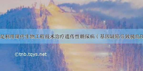 （7分）下图是利用现代生物工程技术治疗遗传性糖尿病（基因缺陷导致胰岛B细胞不能正常