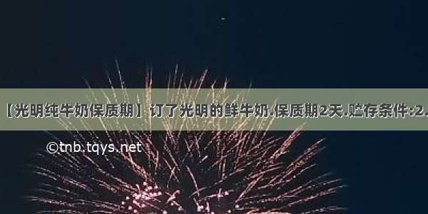 【光明纯牛奶保质期】订了光明的鲜牛奶.保质期2天.贮存条件:2...