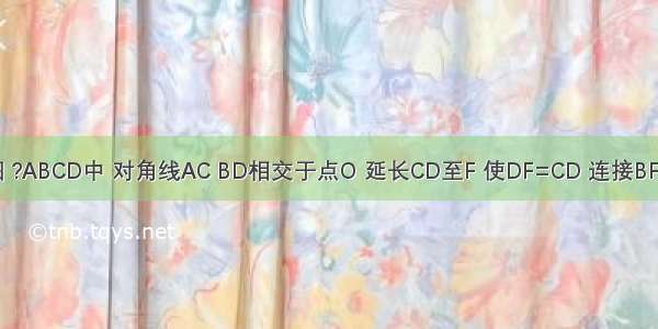 已知：如图 ?ABCD中 对角线AC BD相交于点O 延长CD至F 使DF=CD 连接BF交AD于点E