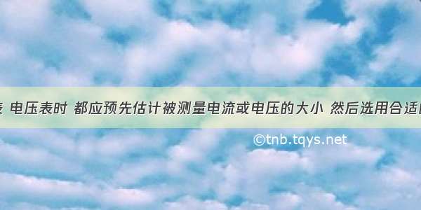 使用电流表 电压表时 都应预先估计被测量电流或电压的大小 然后选用合适的量程．若