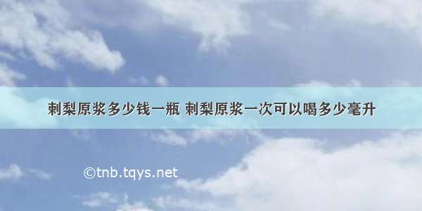 刺梨原浆多少钱一瓶 刺梨原浆一次可以喝多少毫升