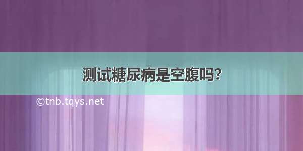 测试糖尿病是空腹吗？