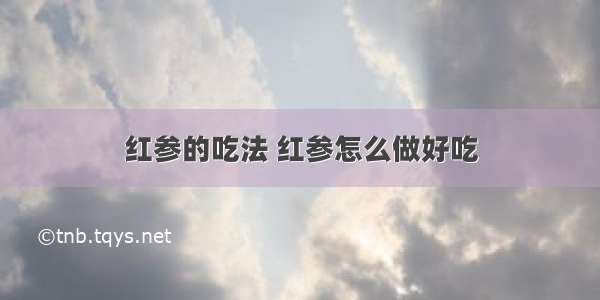 红参的吃法 红参怎么做好吃