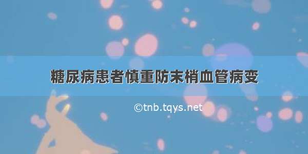 糖尿病患者慎重防末梢血管病变