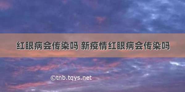 红眼病会传染吗 新疫情红眼病会传染吗