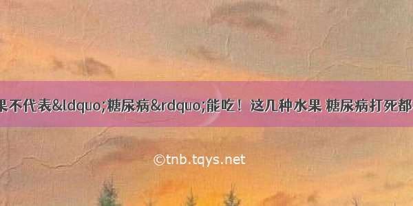 医院下令：不甜的水果不代表“糖尿病”能吃！这几种水果 糖尿病打死都不能吃 血糖“