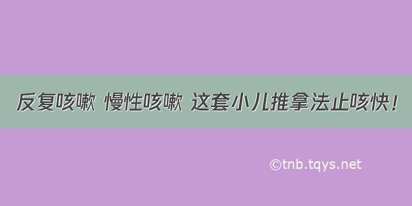 反复咳嗽 慢性咳嗽 这套小儿推拿法止咳快！