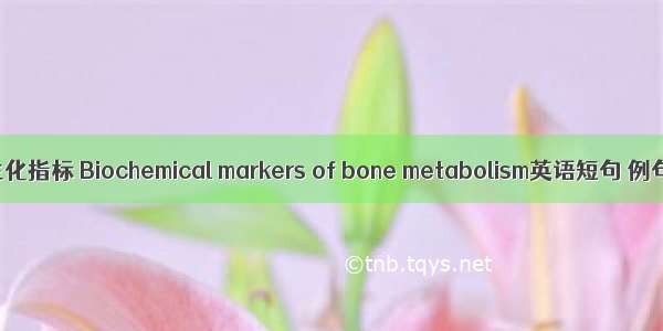 骨代谢生化指标 Biochemical markers of bone metabolism英语短句 例句大全