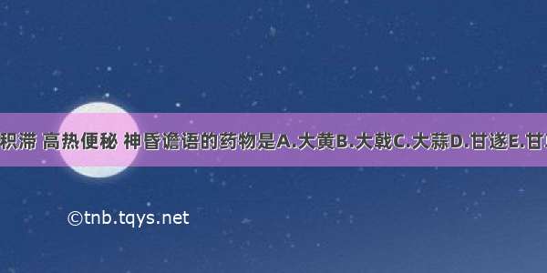 用治实热积滞 高热便秘 神昏谵语的药物是A.大黄B.大戟C.大蒜D.甘遂E.甘草ABCDE