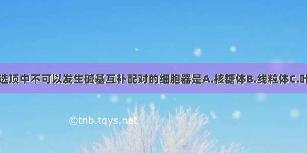 单选题下列选项中不可以发生碱基互补配对的细胞器是A.核糖体B.线粒体C.叶绿体D.内质