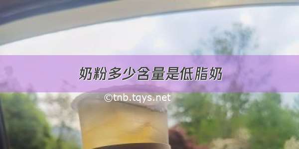 奶粉多少含量是低脂奶