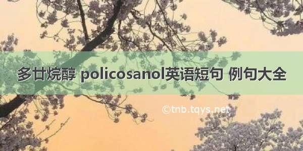 多廿烷醇 policosanol英语短句 例句大全