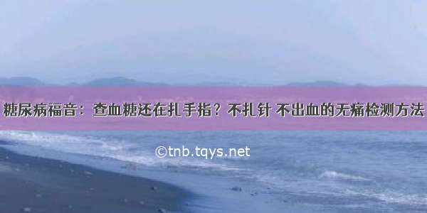 糖尿病福音：查血糖还在扎手指？不扎针 不出血的无痛检测方法