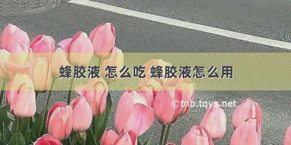 蜂胶液 怎么吃 蜂胶液怎么用