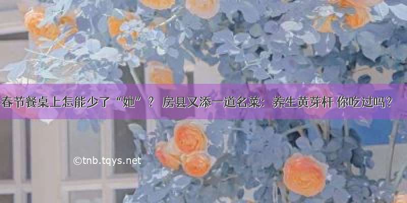 春节餐桌上怎能少了“她”？ 房县又添一道名菜：养生黄芽杆 你吃过吗？