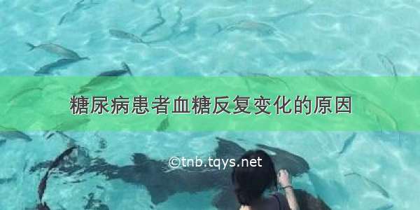 糖尿病患者血糖反复变化的原因