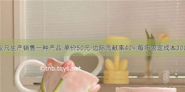 假设某企业只生产销售一种产品 单价50元 边际贡献率40% 每年固定成本300万元 预计