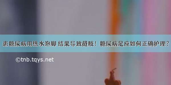 患糖尿病用热水泡脚 结果导致截肢！糖尿病足应如何正确护理？