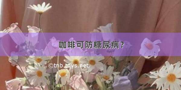 咖啡可防糖尿病？