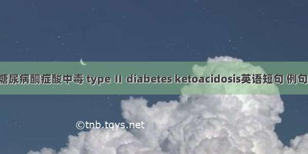 2型糖尿病酮症酸中毒 type Ⅱ diabetes ketoacidosis英语短句 例句大全