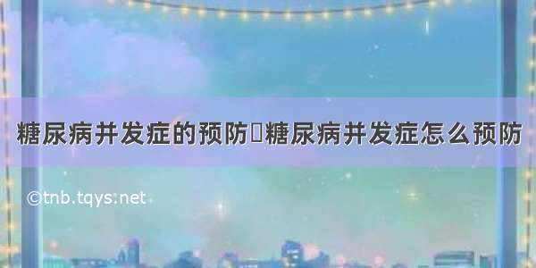 糖尿病并发症的预防	糖尿病并发症怎么预防