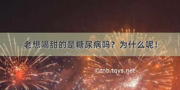 老想喝甜的是糖尿病吗？为什么呢！